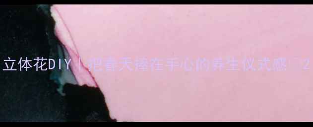 图片 立体花DIY｜把春天捧在手心的养生仪式感✨2