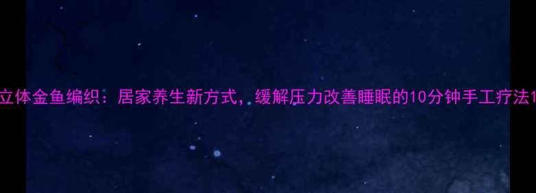 立体金鱼编织居家养生新方式缓解压力改善睡眠的10分钟手工疗法