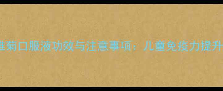 童年时光紫锥菊口服液功效与注意事项儿童免疫力提升的科学指南