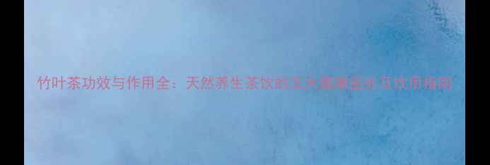 图片 竹叶茶功效与作用全：天然养生茶饮的五大健康益处及饮用指南