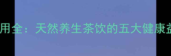 竹叶茶功效与作用全天然养生茶饮的五大健康益处及饮用指南