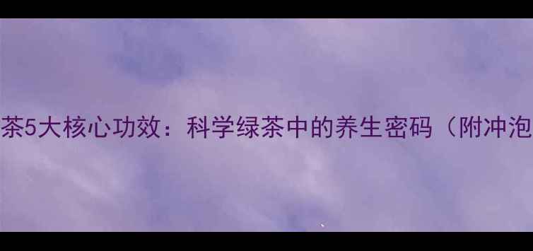 竹叶青茶5大核心功效科学绿茶中的养生密码附冲泡指南