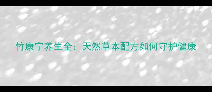 竹康宁养生全天然草本配方如何守护健康