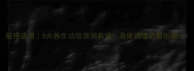 图片 筋络速通｜5大养生功效亲测有效！身体调理必看指南✨1