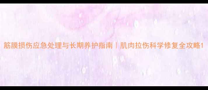 筋膜损伤应急处理与长期养护指南肌肉拉伤科学修复全攻略