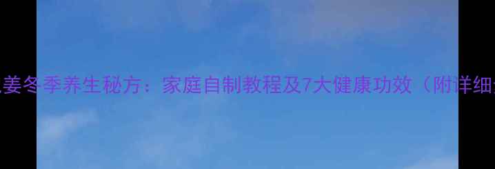 米醋泡姜冬季养生秘方家庭自制教程及7大健康功效附详细步骤