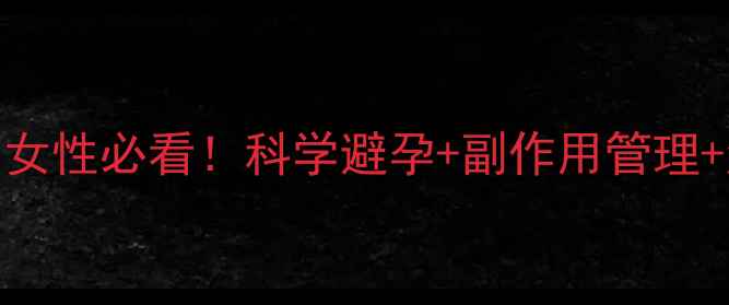 米非司酮片避孕全攻略女性必看科学避孕副作用管理注意事项附真实案例