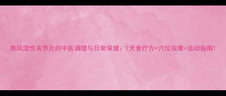 类风湿性关节炎的中医调理与日常保健7天食疗方穴位按摩运动指南