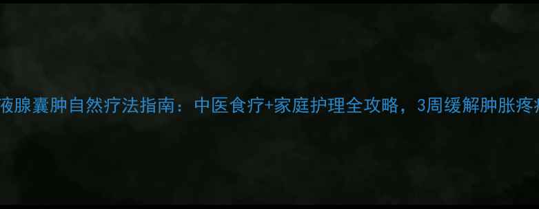 粘液腺囊肿自然疗法指南中医食疗家庭护理全攻略3周缓解肿胀疼痛
