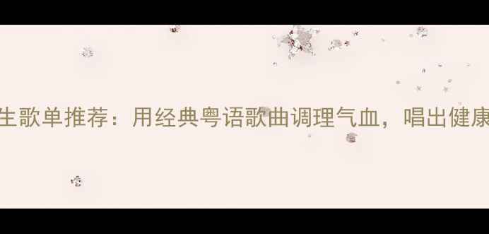 图片 粤语养生歌单推荐：用经典粤语歌曲调理气血，唱出健康好状态