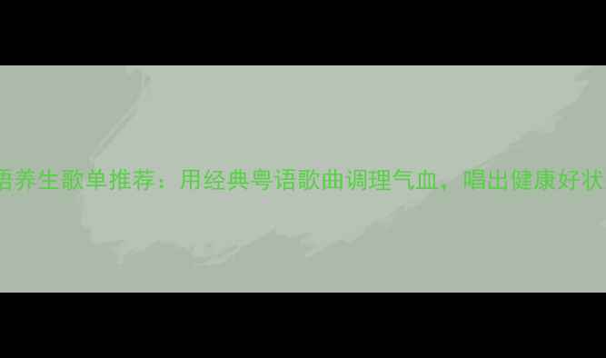 图片 粤语养生歌单推荐：用经典粤语歌曲调理气血，唱出健康好状态1