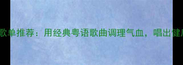 粤语养生歌单推荐用经典粤语歌曲调理气血唱出健康好状态