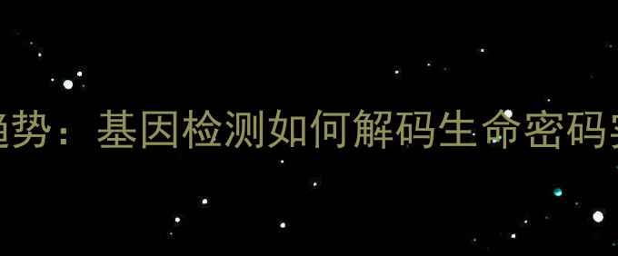 图片 精准养生新趋势：基因检测如何解码生命密码实现健康管理