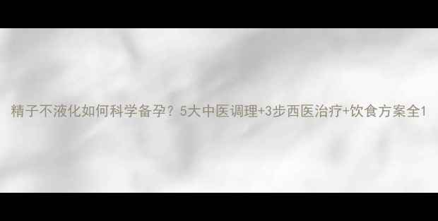 图片 精子不液化如何科学备孕？5大中医调理+3步西医治疗+饮食方案全1