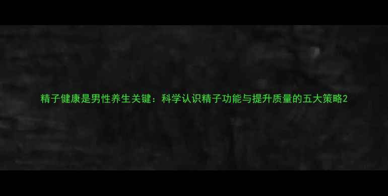 图片 精子健康是男性养生关键：科学认识精子功能与提升质量的五大策略2
