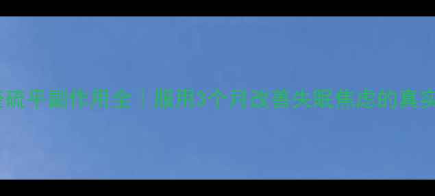 图片 精神科医生强推奎硫平副作用全｜服用3个月改善失眠焦虑的真实体验+避坑指南🌿