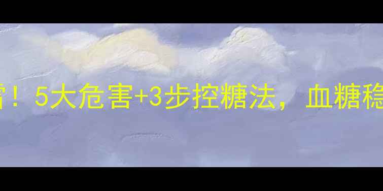 糖分摄入别踩雷5大危害3步控糖法血糖稳稳的养生指南