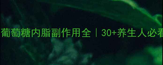 糖化反应伤身葡萄糖内脂副作用全30养生人必看的抗糖化指南