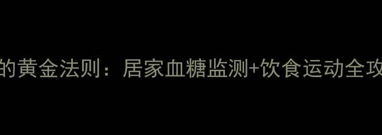 糖友必看正确控糖的黄金法则居家血糖监测饮食运动全攻略附自测对比表