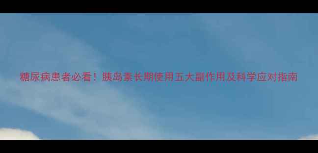 糖尿病患者必看胰岛素长期使用五大副作用及科学应对指南