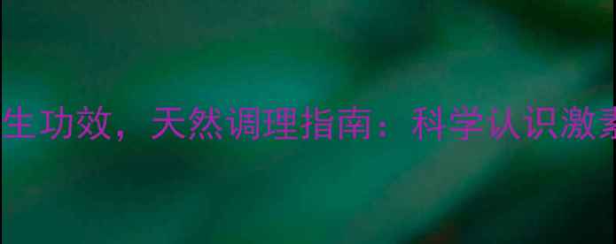 糖皮质激素的四大养生功效天然调理指南科学认识激素平衡与免疫力提升