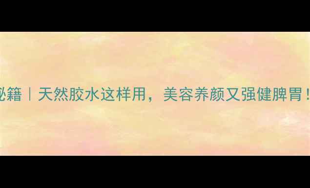 图片 糯米胶养生秘籍｜天然胶水这样用，美容养颜又强健脾胃！手把手教学