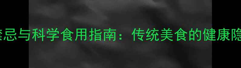 糯米饭的养生禁忌与科学食用指南传统美食的健康隐患及应对策略