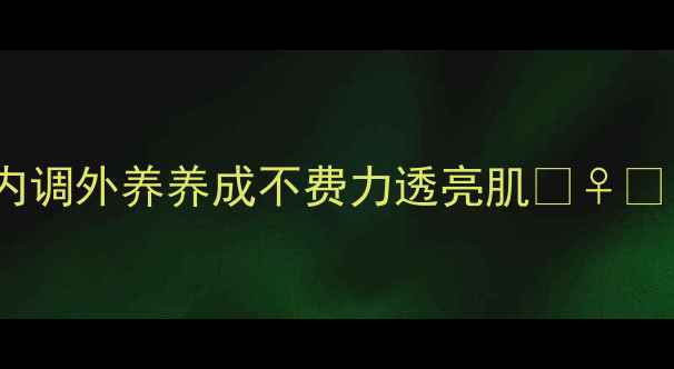 素颜粉正确打开方式内调外养养成不费力透亮肌养颜干货素颜神器