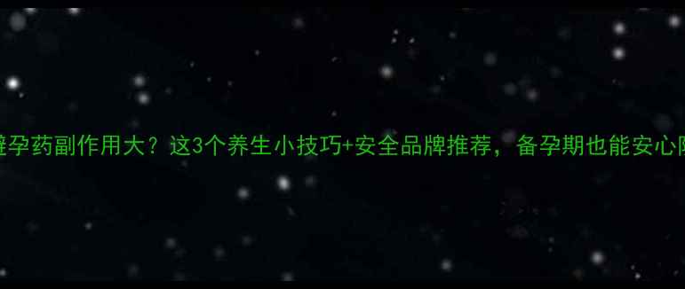 紧急避孕药副作用大这3个养生小技巧安全品牌推荐备孕期也能安心防护