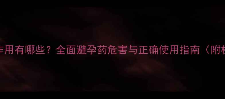 紧急避孕药副作用有哪些全面避孕药危害与正确使用指南附权威医学建议