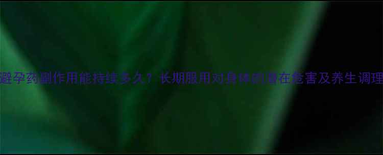 图片 紧急避孕药副作用能持续多久？长期服用对身体的潜在危害及养生调理指南
