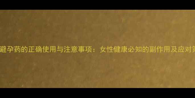 紧急避孕药的正确使用与注意事项女性健康必知的副作用及应对策略