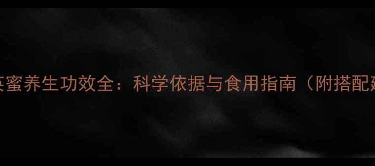 紫云英蜜养生功效全科学依据与食用指南附搭配建议