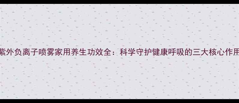 图片 紫外负离子喷雾家用养生功效全：科学守护健康呼吸的三大核心作用
