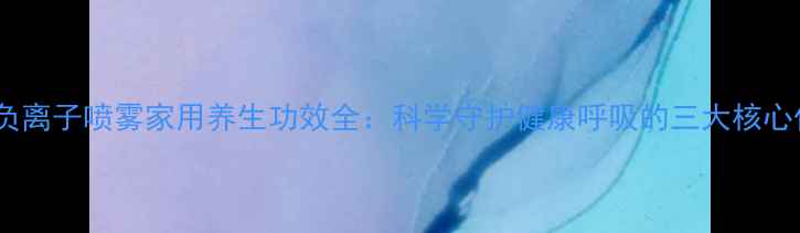 图片 紫外负离子喷雾家用养生功效全：科学守护健康呼吸的三大核心作用2