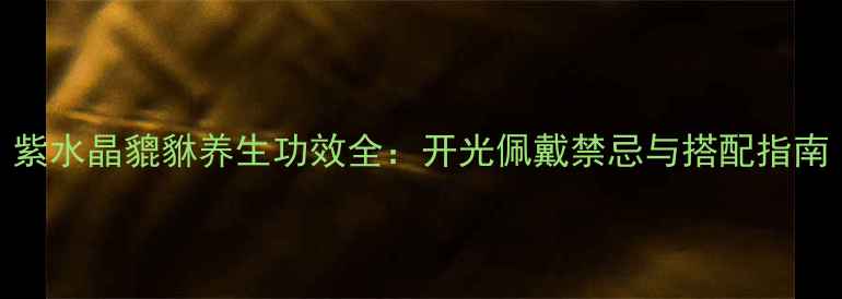 紫水晶貔貅养生功效全开光佩戴禁忌与搭配指南