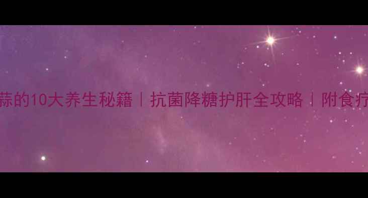 图片 紫皮独蒜的10大养生秘籍｜抗菌降糖护肝全攻略｜附食疗方💊🌿