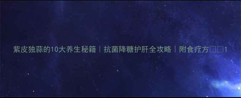 图片 紫皮独蒜的10大养生秘籍｜抗菌降糖护肝全攻略｜附食疗方💊🌿1