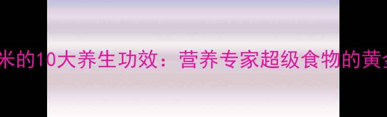 紫色玉米的10大养生功效营养专家超级食物的黄金吃法