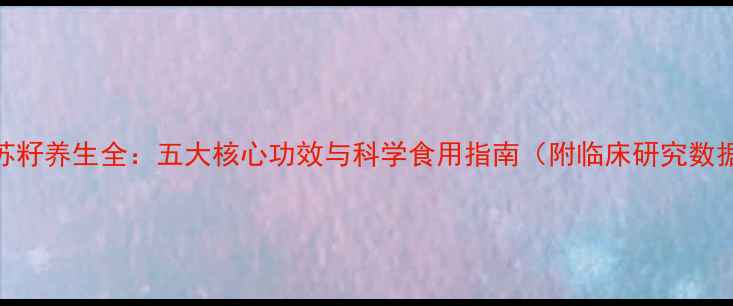 图片 紫苏籽养生全：五大核心功效与科学食用指南（附临床研究数据）