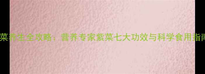 紫菜养生全攻略营养专家紫菜七大功效与科学食用指南