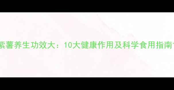 图片 紫薯养生功效大：10大健康作用及科学食用指南1
