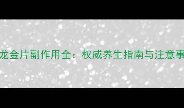 图片 紫龙金片副作用全：权威养生指南与注意事项
