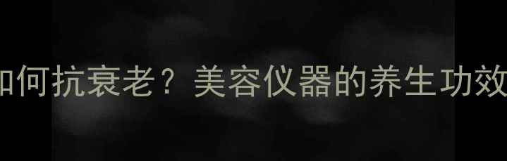 红光治疗仪如何抗衰老美容仪器的养生功效与科学原理