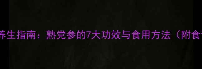 红参养生指南熟党参的7大功效与食用方法附食谱