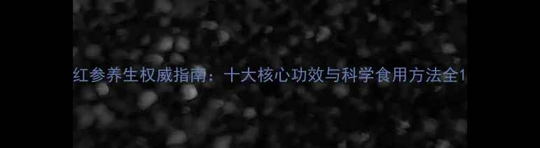 红参养生权威指南十大核心功效与科学食用方法全