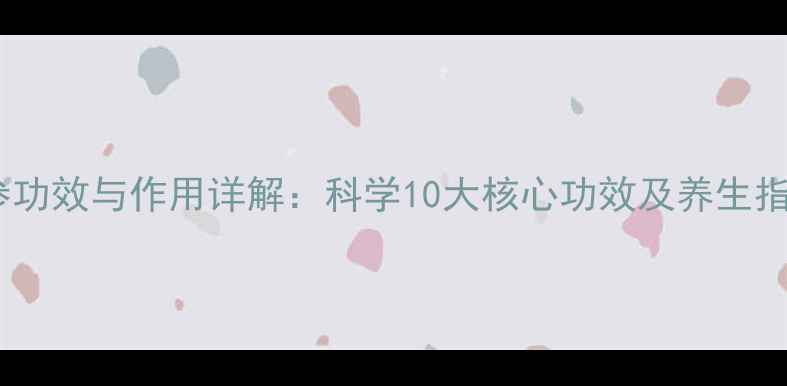 红参功效与作用详解科学10大核心功效及养生指南