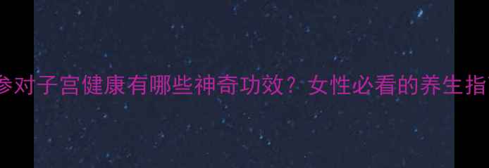 红参对子宫健康有哪些神奇功效女性必看的养生指南