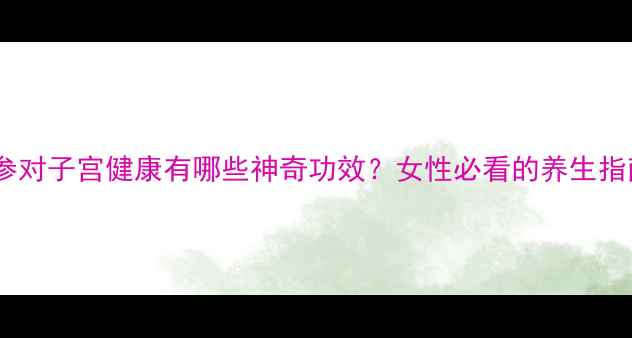 图片 红参对子宫健康有哪些神奇功效？女性必看的养生指南2