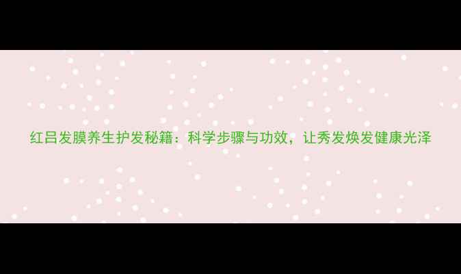 图片 红吕发膜养生护发秘籍：科学步骤与功效，让秀发焕发健康光泽